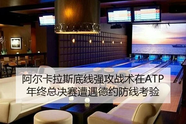 阿尔卡拉斯底线强攻战术在ATP年终总决赛遭遇德约防线考验