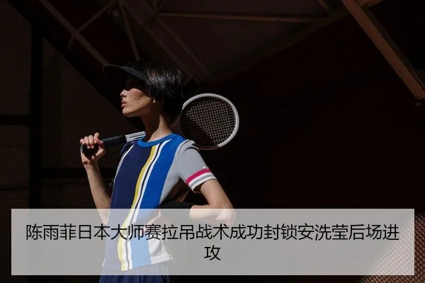陈雨菲日本大师赛拉吊战术成功封锁安洗莹后场进攻