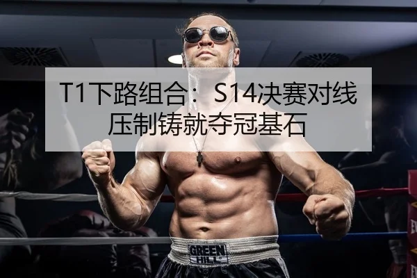 T1下路组合：S14决赛对线压制铸就夺冠基石